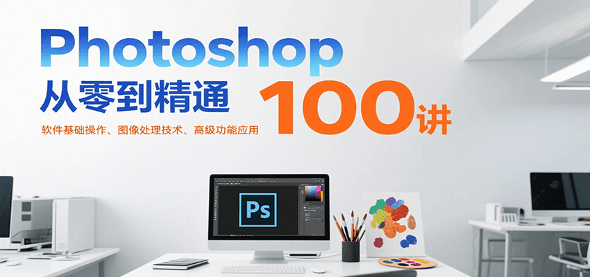 Photoshop从零到精通100讲：软件基础操作、图像处理技术、高级功能应用-财兔窝项目网