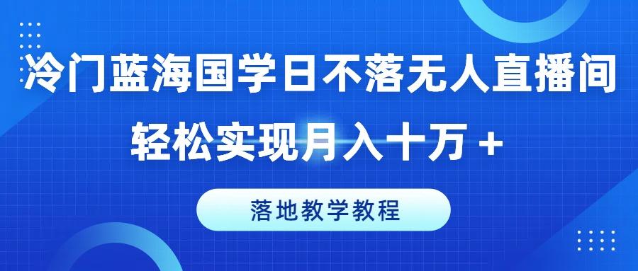 冷门蓝海国学日不落无人直播间，轻松实现月入十万+，落地教学教程【揭秘】-财兔窝项目网