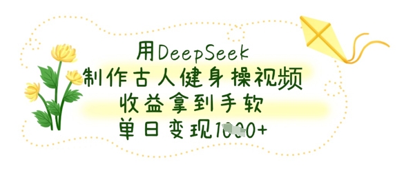 用DeepSeek制作古人健身操视频，收益拿到手软，单日变现数张-财兔窝项目网