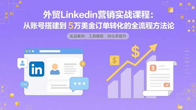 外贸LinkedIn营销实战课程：从账号搭建到5万美金订单转化的全流程方法论-财兔窝项目网