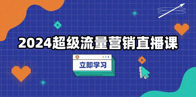 2024超级流量营销直播课，低成本打法，提升流量转化率，案例拆解爆款-财兔窝项目网