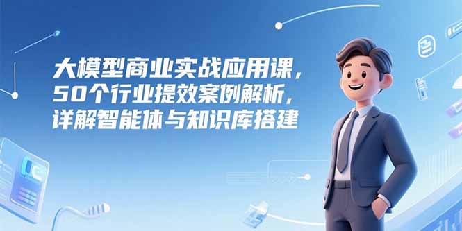 大模型商业实战应用课，50个行业提效案例解析，详解智能体与知识库搭建-财兔窝项目网