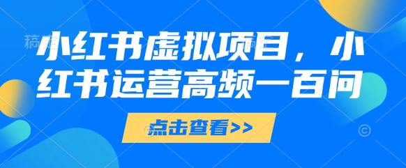 小红书虚拟项目，小红书运营高频一百问【文档】-财兔窝项目网