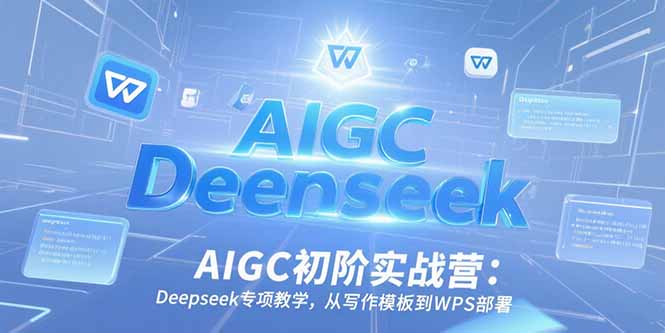 AIGC初阶实战营：Deepseek专项教学，从写作模板到WPS部署-财兔窝项目网