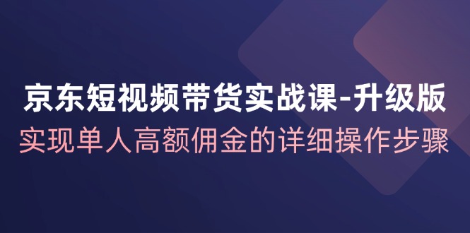京东短视频带货实战课升级版，实现单人高额佣金的详细操作步骤-财兔窝项目网