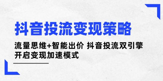 抖音投流变现策略：流量思维+智能出价 抖音投流双引擎 开启变现加速模式-财兔窝项目网