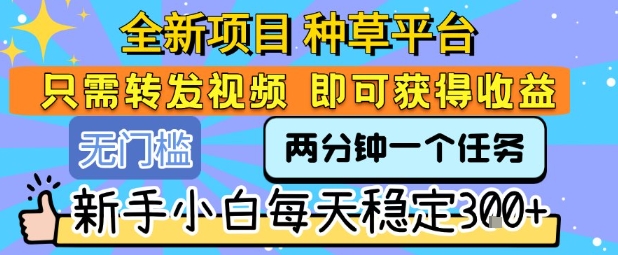 全新项目 种草平台 只需要转发任务视频 即可获得收益 新手小白每天稳定3张+【揭秘】-财兔窝项目网