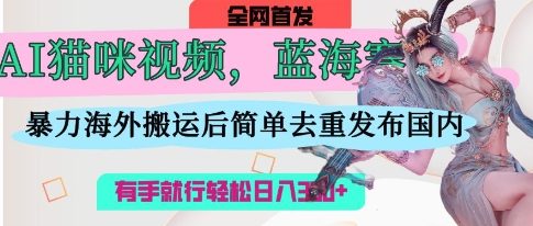 AI猫咪视频蓝海赛道，操作简单，直接海外搬运，简单去重，操作简单，有手就行日入3张-财兔窝项目网