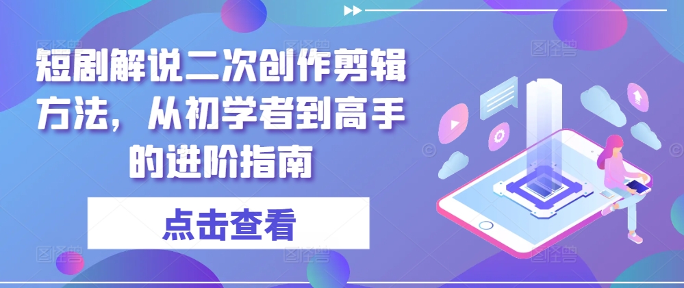 短剧解说二次创作剪辑方法，从初学者到高手的进阶指南-财兔窝项目网