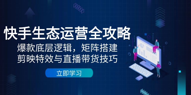 快手生态运营全攻略：爆款底层逻辑，矩阵搭建，剪映特效与直播带货技巧-财兔窝项目网