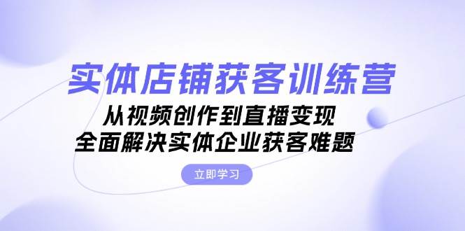 实体店铺获客特训营：从视频创作到直播变现，全面解决实体企业获客难题-财兔窝项目网