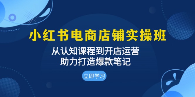 小红书电商店铺实操班：从认知课程到开店运营，助力打造爆款笔记-财兔窝项目网