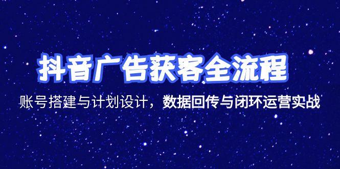 抖音广告获客全流程，账号搭建与计划设计，数据回传与闭环运营实战-财兔窝项目网