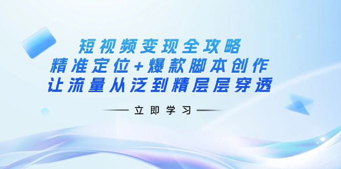 短视频变现全攻略：精准定位+爆款脚本创作，让流量从泛到精层层穿透-财兔窝项目网