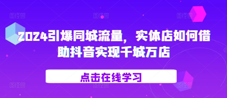 2024引爆同城流量，​实体店如何借助抖音实现千城万店-财兔窝项目网