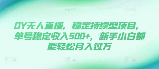 DY无人直播，稳定持续型项目，单号稳定收入500+，新手小白都能轻松月入过万【揭秘】-财兔窝项目网