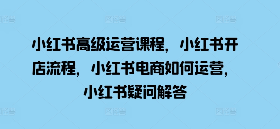 小红书高级运营课程，小红书开店流程，小红书电商如何运营，小红书疑问解答-财兔窝项目网