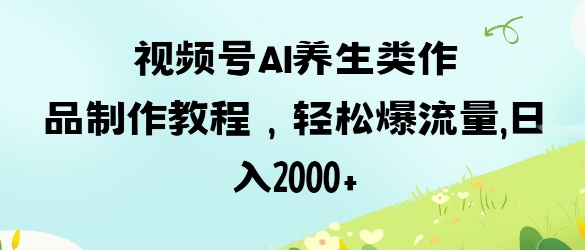 视频号ai养生类作品制作教程，轻松爆流量，日入数张-财兔窝项目网