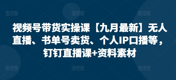 视频号带货实操课【10月最新】无人直播、书单号卖货、个人IP口播等，钉钉直播课+资料素材-财兔窝项目网