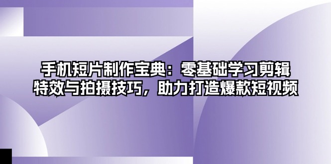 手机短片制作宝典：零基础学习剪辑、特效与拍摄技巧，助力打造爆款短视频-财兔窝项目网