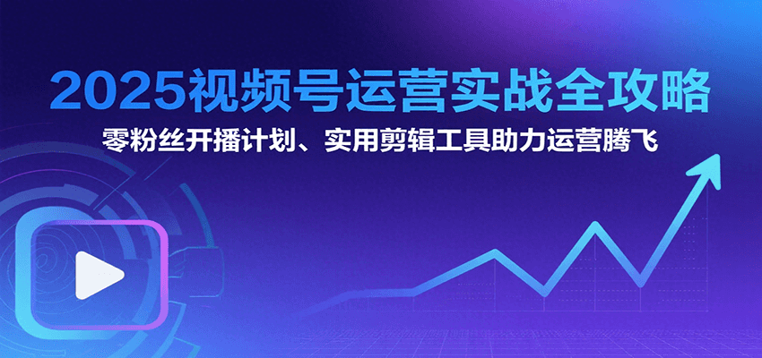 2025视频号运营实战全攻略：零粉丝开播计划、起号到到变现思维逻辑方法-财兔窝项目网