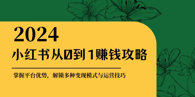 小红书从0到1赚钱攻略：掌握平台优势，解锁多种变现赚钱模式与运营技巧-财兔窝项目网