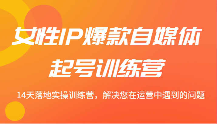 女性IP爆款自媒体起号训练营 14天落地实操训练营，解决您在运营中遇到的问题-财兔窝项目网