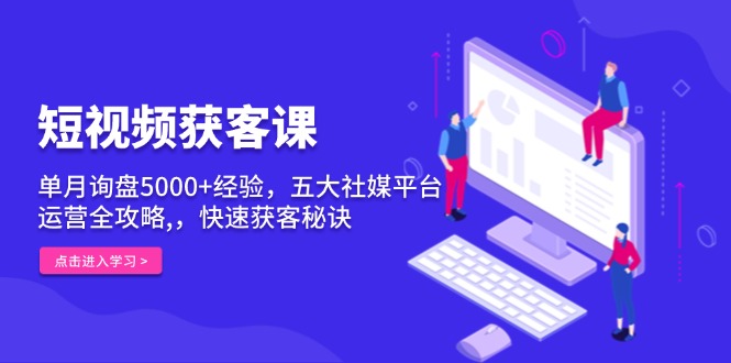 短视频获客课，单月询盘5000+经验，五大社媒平台运营全攻略,，快速获客…-财兔窝项目网