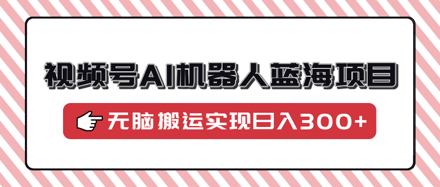 视频号AI机器人蓝海项目，操作简单适合0基础小白，无脑搬运实现日入300+-财兔窝项目网