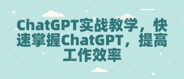 ChatGPT实战教学，快速掌握ChatGPT，提高工作效率-财兔窝项目网