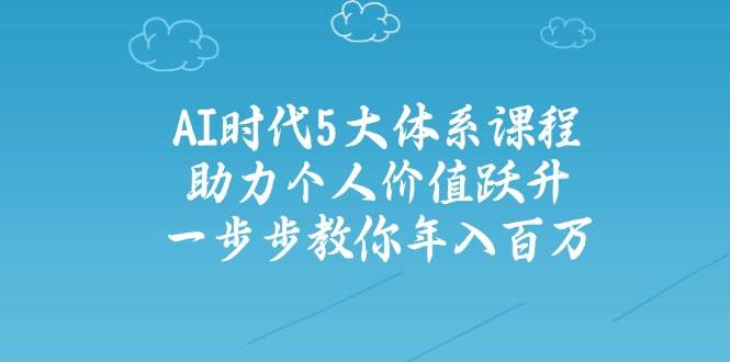 人工智能时代五大体系课程：助力个人价值跃升，一步步教你年入百万-财兔窝项目网