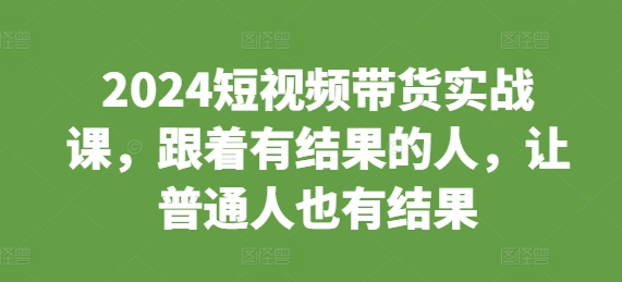 2024短视频带货实战课，跟着有结果的人，让普通人也有结果-财兔窝项目网