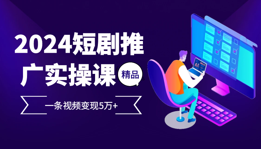 2024最火爆的项目短剧推广实操课，一条视频变现5万+【附软件工具】-财兔窝项目网