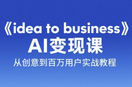 《idea to business》AI变成变现课，从创意到百万用户实战教程-财兔窝项目网