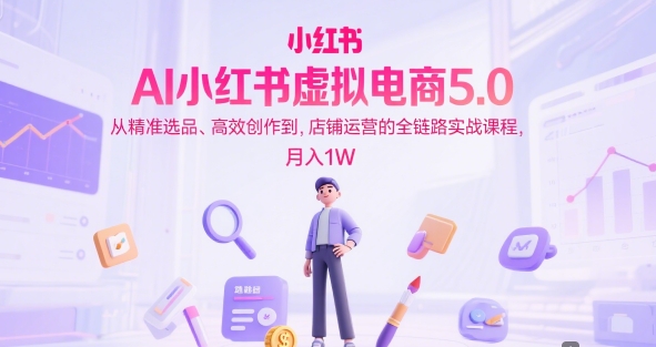 AI小红书虚拟电商5.0，从精准选品、高效创作到，店铺运营的全链路实战课程，月入1W(更新中)-财兔窝项目网