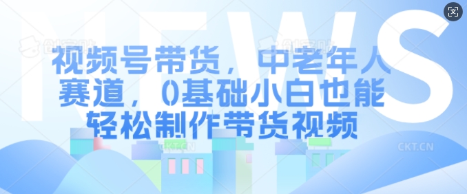 视频号带货，中老年人赛道，0基础小白也能轻松制作带货视频-财兔窝项目网