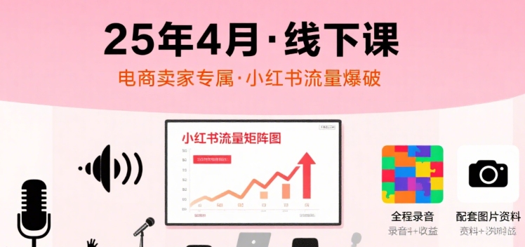 小红书25年4月线下课程，电商卖家小红书流量课，录音+图片-财兔窝项目网