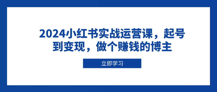 2024小红书实战运营课，起号到变现，做个赚钱的博主-财兔窝项目网