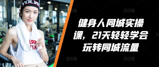 健身人同城实操课，21天轻轻学会玩转同城流量-财兔窝项目网
