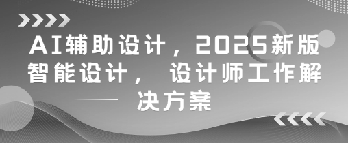 AI辅助设计，2025新版智能设计， 设计师工作解决方案-财兔窝项目网