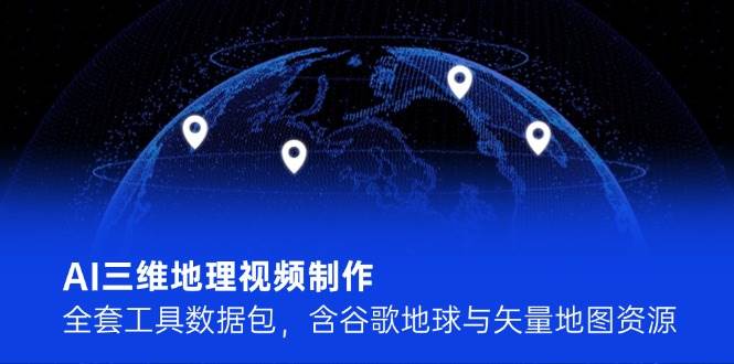 AI三维地理视频制作，全套工具数据包，含谷歌地球与矢量地图资源-财兔窝项目网