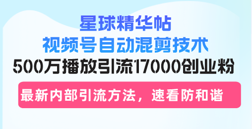 星球精华帖视频号自动混剪技术，500万播放引流17000创业粉，最新内部引…-财兔窝项目网