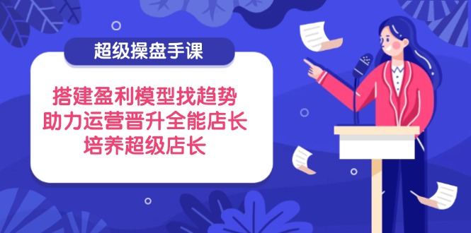 超级操盘手课，搭建盈利模型找趋势，助力运营晋升全能店长，培养超级店长-财兔窝项目网