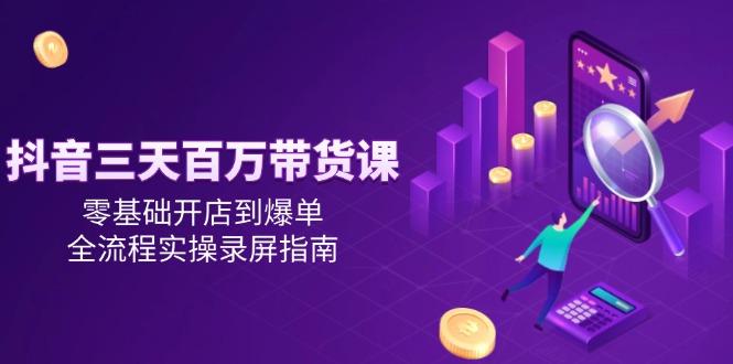 抖音三天百万带货课，零基础开店到爆单，全流程实操录屏指南-财兔窝项目网