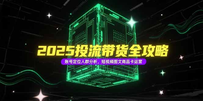 2025投流带货全攻略，账号定位人群分析，短视频图文商品卡运营-财兔窝项目网