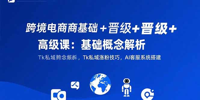 跨境电商基础+晋级+高级课：基础概念解析,Tk私域涨粉技巧,AI客服系统搭建-财兔窝项目网