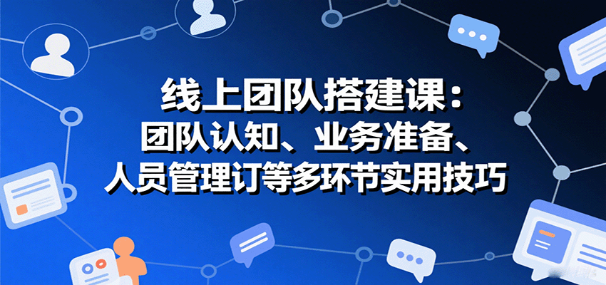 线上团队搭建课：团队认知、业务准备、人员管理、协议签订等多环节实用技巧-财兔窝项目网