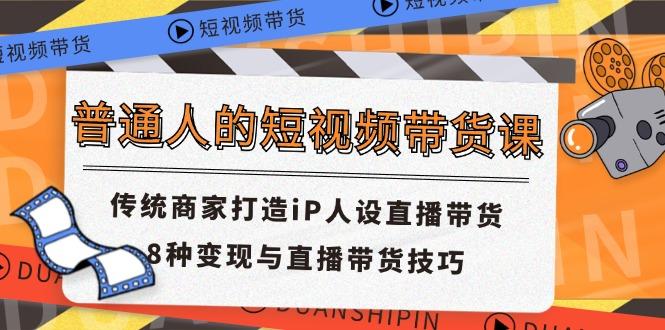 普通人的短视频带货课 传统商家打造iP人设直播带货 8种变现与直播带货技巧-财兔窝项目网
