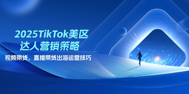 2025TikTok美区达人营销策略，视频带货，直播带货，出海运营技巧-财兔窝项目网