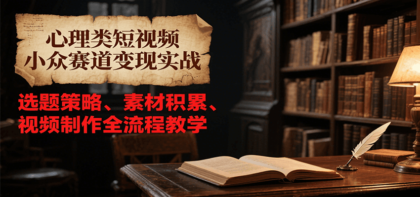 心理类短视频小众赛道变现实战，选题策略、素材积累、视频制作全流程教学-财兔窝项目网
